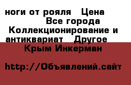 ноги от рояля › Цена ­ 19 000 - Все города Коллекционирование и антиквариат » Другое   . Крым,Инкерман